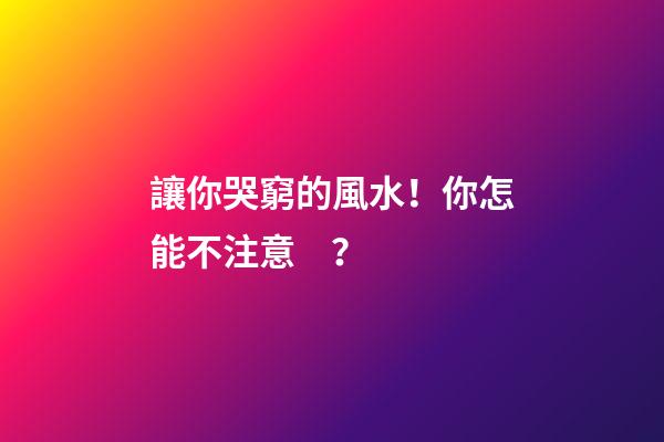 讓你哭窮的風水！你怎能不注意？